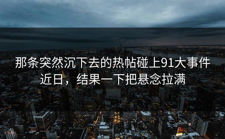 那条突然沉下去的热帖碰上91大事件近日，结果一下把悬念拉满