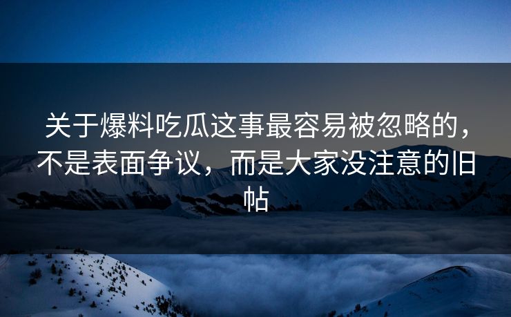 关于爆料吃瓜这事最容易被忽略的，不是表面争议，而是大家没注意的旧帖