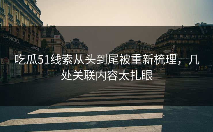 吃瓜51线索从头到尾被重新梳理，几处关联内容太扎眼