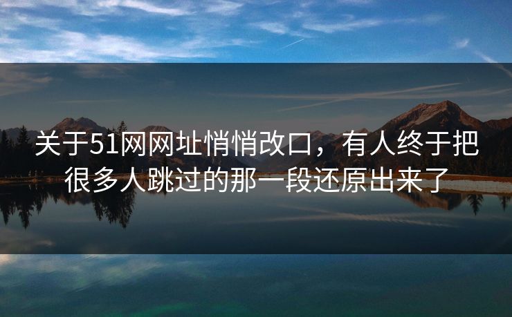关于51网网址悄悄改口，有人终于把很多人跳过的那一段还原出来了