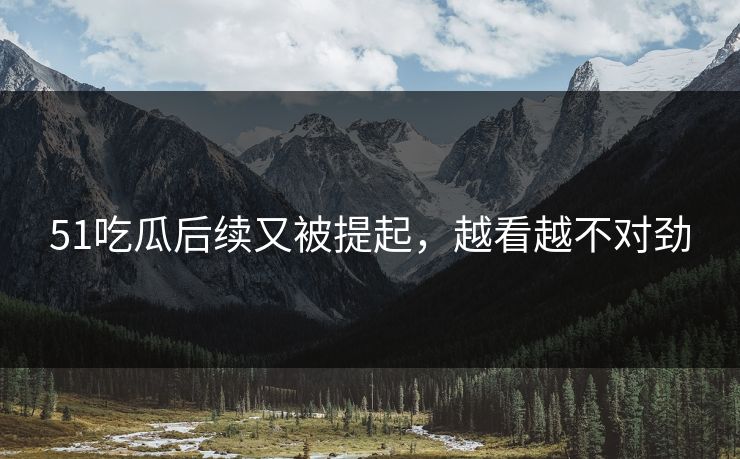 51吃瓜后续又被提起，越看越不对劲