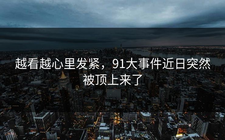越看越心里发紧，91大事件近日突然被顶上来了
