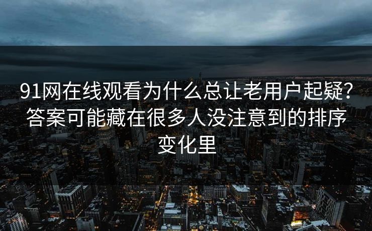 91网在线观看为什么总让老用户起疑？答案可能藏在很多人没注意到的排序变化里