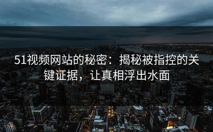 51视频网站的秘密：揭秘被指控的关键证据，让真相浮出水面