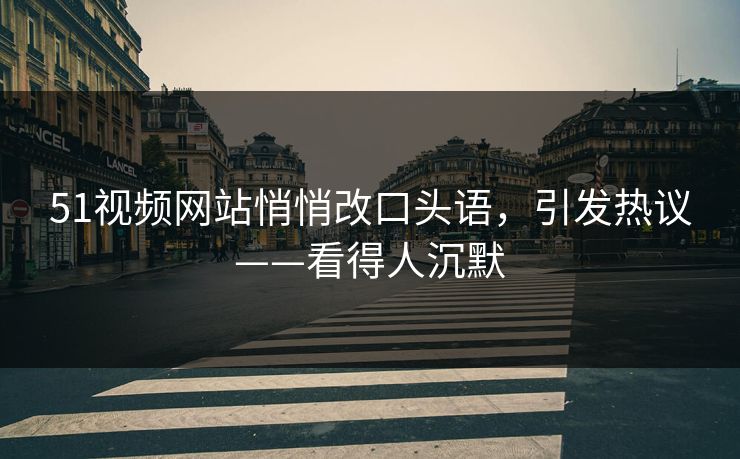 51视频网站悄悄改口头语，引发热议——看得人沉默