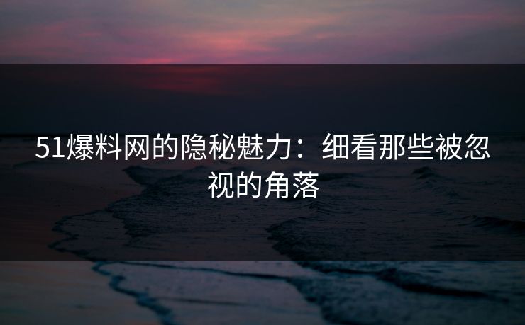 51爆料网的隐秘魅力：细看那些被忽视的角落