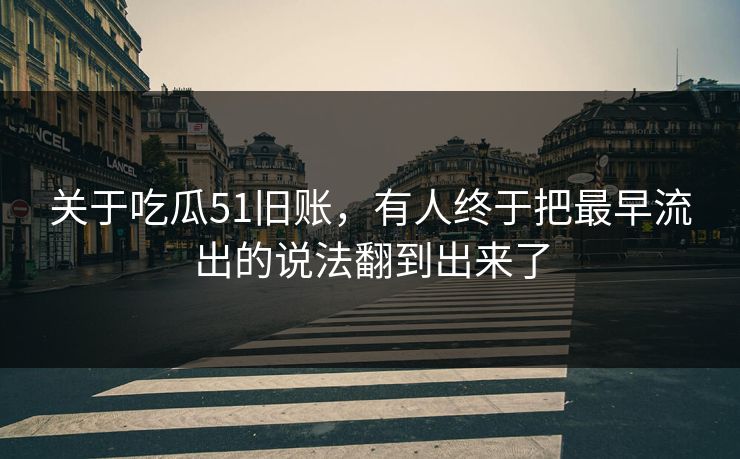 关于吃瓜51旧账，有人终于把最早流出的说法翻到出来了