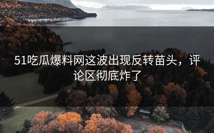 51吃瓜爆料网这波出现反转苗头，评论区彻底炸了