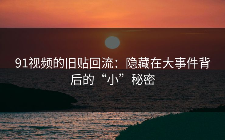 91视频的旧贴回流：隐藏在大事件背后的“小”秘密