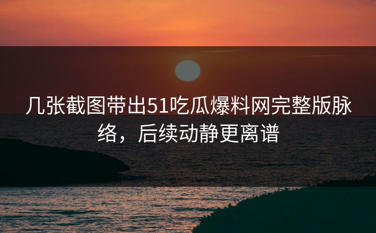 几张截图带出51吃瓜爆料网完整版脉络，后续动静更离谱