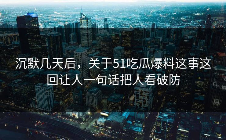 沉默几天后，关于51吃瓜爆料这事这回让人一句话把人看破防