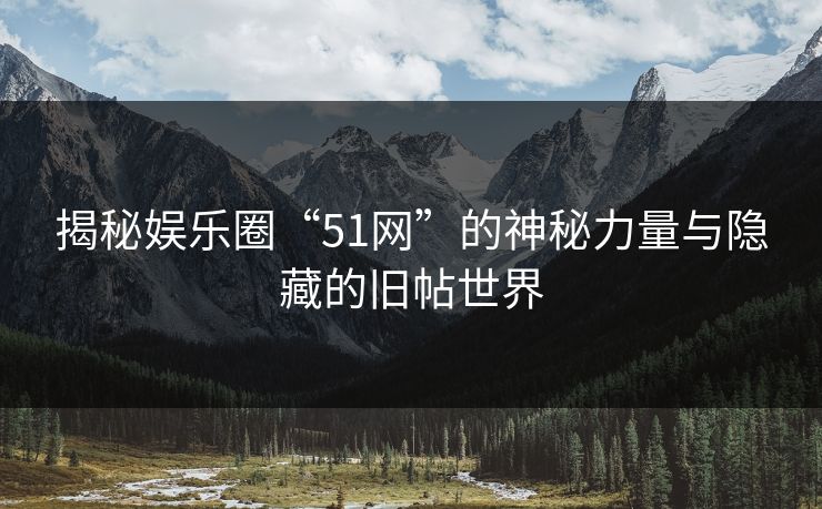 揭秘娱乐圈“51网”的神秘力量与隐藏的旧帖世界