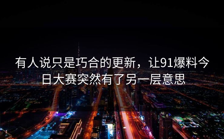 有人说只是巧合的更新，让91爆料今日大赛突然有了另一层意思