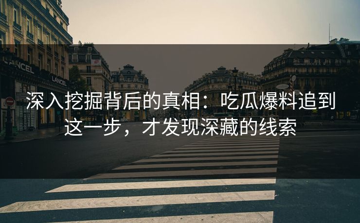 深入挖掘背后的真相：吃瓜爆料追到这一步，才发现深藏的线索