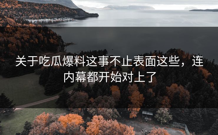 关于吃瓜爆料这事不止表面这些，连内幕都开始对上了