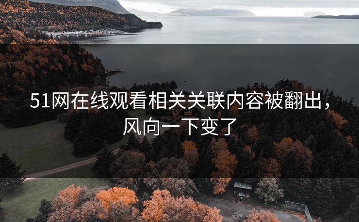 51网在线观看相关关联内容被翻出，风向一下变了