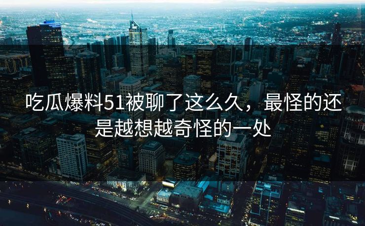 吃瓜爆料51被聊了这么久，最怪的还是越想越奇怪的一处