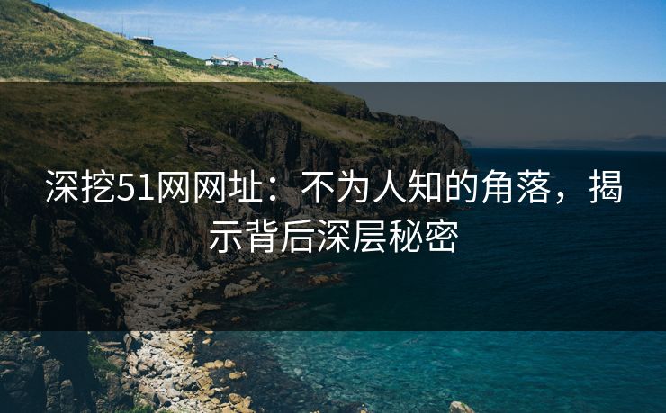 深挖51网网址：不为人知的角落，揭示背后深层秘密