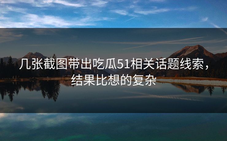 几张截图带出吃瓜51相关话题线索,结果比想的复杂