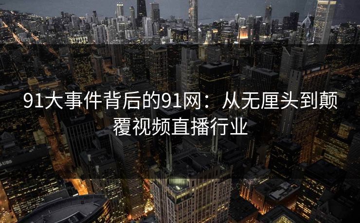 91大事件背后的91网:从无厘头到颠覆视频直播行业