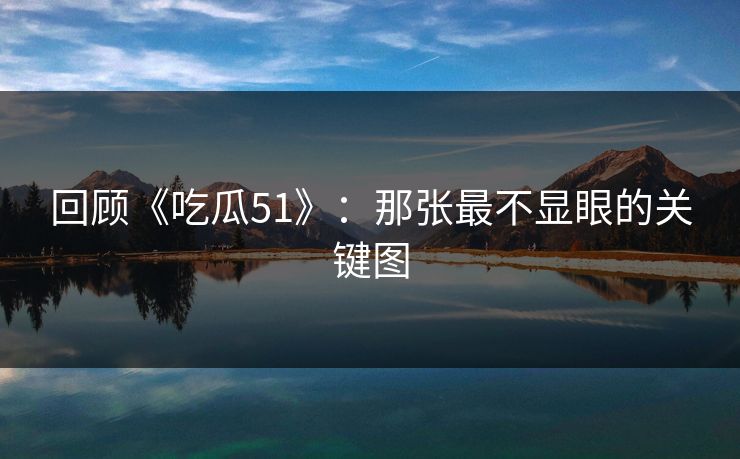 回顾《吃瓜51》:那张最不显眼的关键图