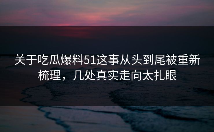 关于吃瓜爆料51这事从头到尾被重新梳理，几处真实走向太扎眼