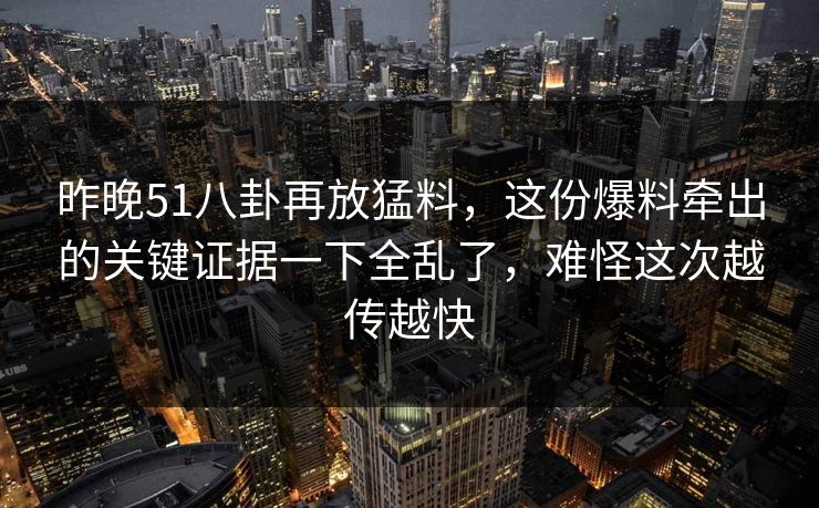 昨晚51八卦再放猛料,这份爆料牵出的关键证据一下全乱了,难怪这次越传越快 昨晚51八卦再放猛料,这份爆料牵出的关键证据一下全乱了,难怪这次越传越快