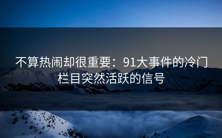 不算热闹却很重要：91大事件的冷门栏目突然活跃的信号