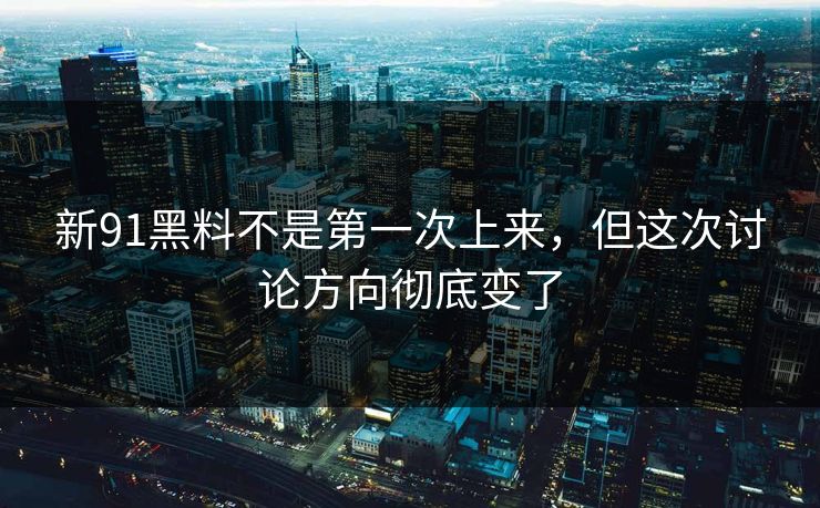 新91黑料不是第一次上来，但这次讨论方向彻底变了
