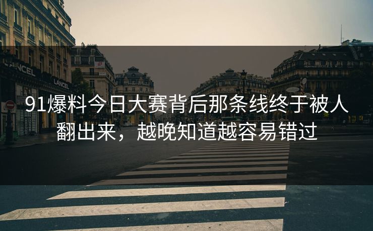 91爆料今日大赛背后那条线终于被人翻出来，越晚知道越容易错过