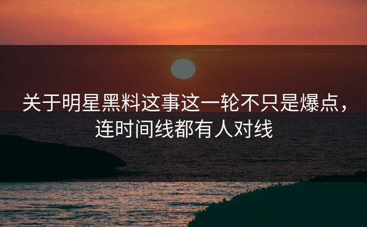 关于明星黑料这事这一轮不只是爆点，连时间线都有人对线