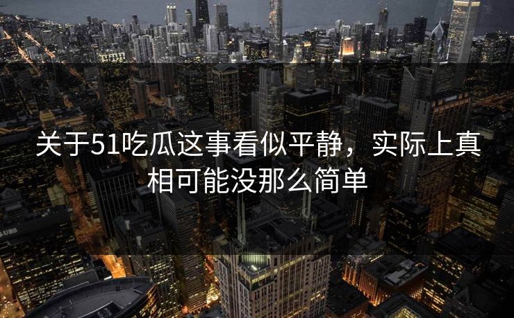 关于51吃瓜这事看似平静，实际上真相可能没那么简单