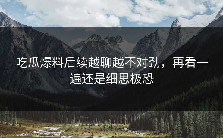 吃瓜爆料后续越聊越不对劲，再看一遍还是细思极恐