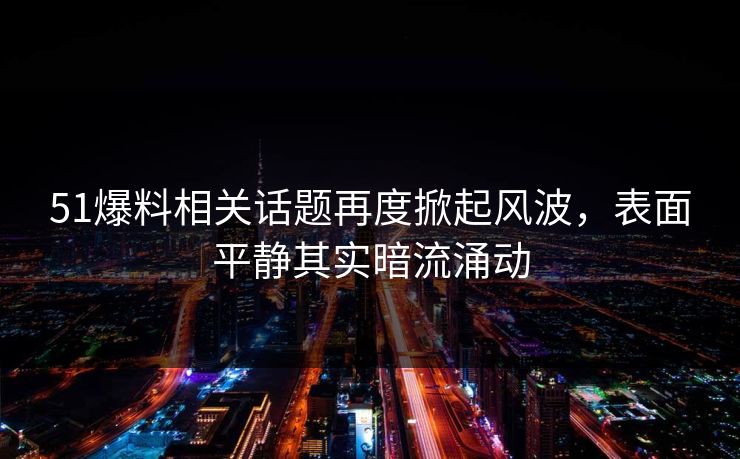 51爆料相关话题再度掀起风波，表面平静其实暗流涌动