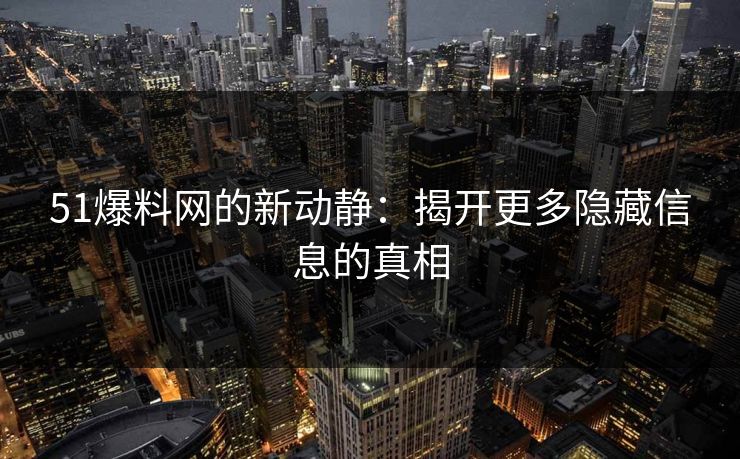 51爆料网的新动静：揭开更多隐藏信息的真相