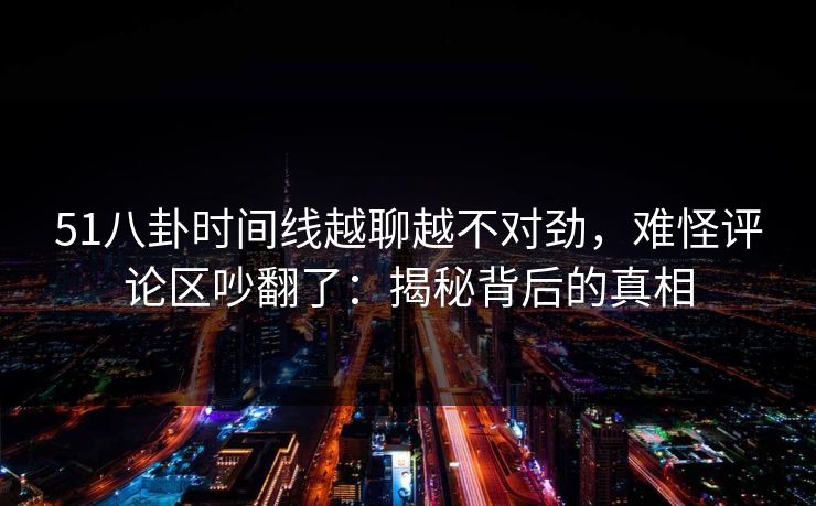 51八卦时间线越聊越不对劲，难怪评论区吵翻了：揭秘背后的真相