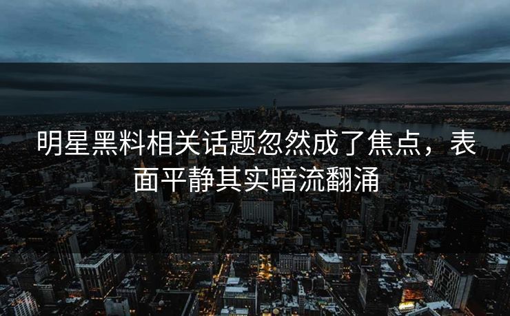 明星黑料相关话题忽然成了焦点，表面平静其实暗流翻涌