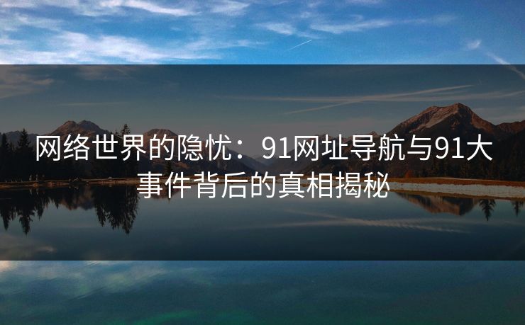 网络世界的隐忧：91网址导航与91大事件背后的真相揭秘