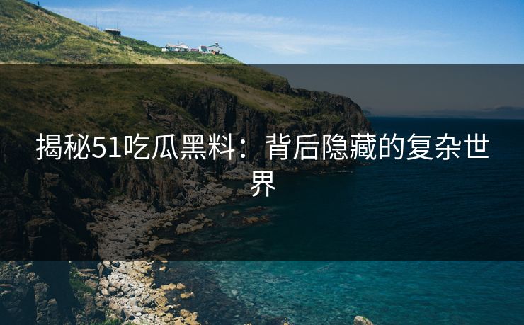 揭秘51吃瓜黑料：背后隐藏的复杂世界