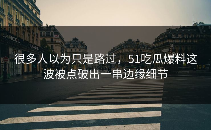 很多人以为只是路过，51吃瓜爆料这波被点破出一串边缘细节
