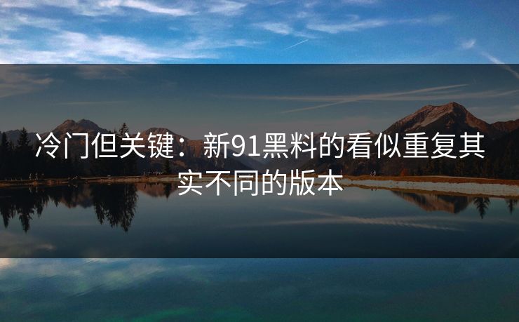 冷门但关键：新91黑料的看似重复其实不同的版本