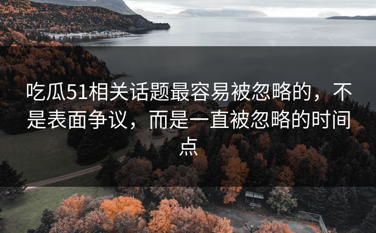 吃瓜51相关话题最容易被忽略的，不是表面争议，而是一直被忽略的时间点