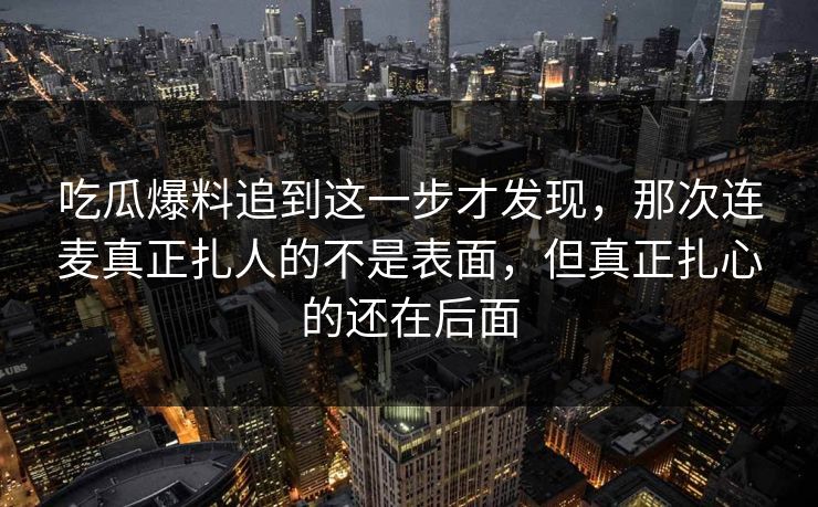 吃瓜爆料追到这一步才发现，那次连麦真正扎人的不是表面，但真正扎心的还在后面
