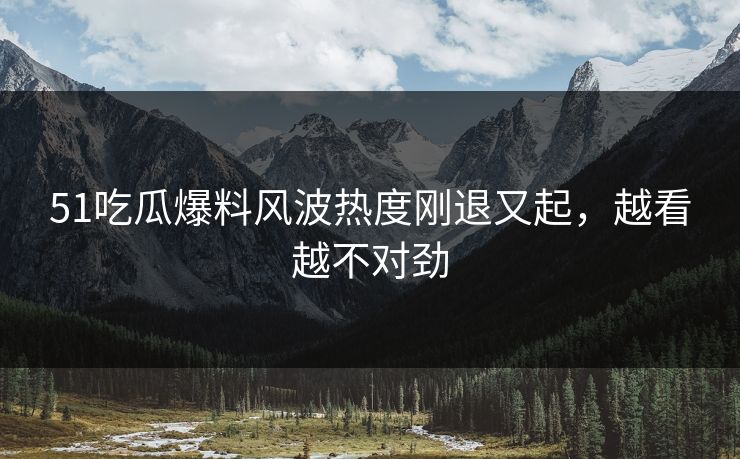 51吃瓜爆料风波热度刚退又起，越看越不对劲