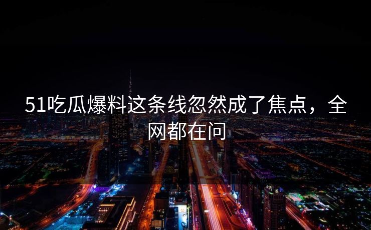 51吃瓜爆料这条线忽然成了焦点，全网都在问