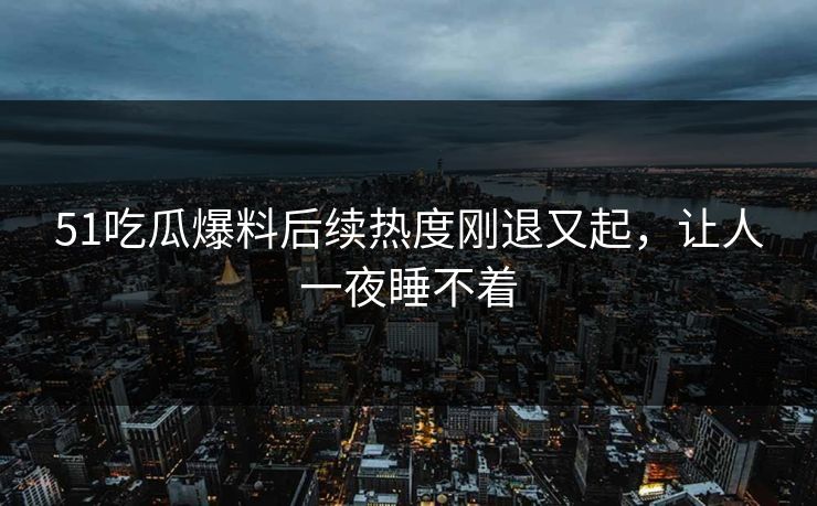 51吃瓜爆料后续热度刚退又起，让人一夜睡不着