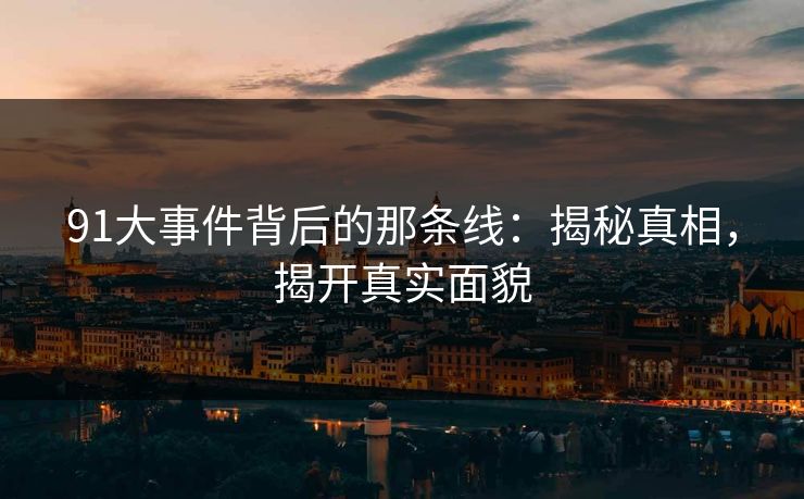 91大事件背后的那条线：揭秘真相，揭开真实面貌