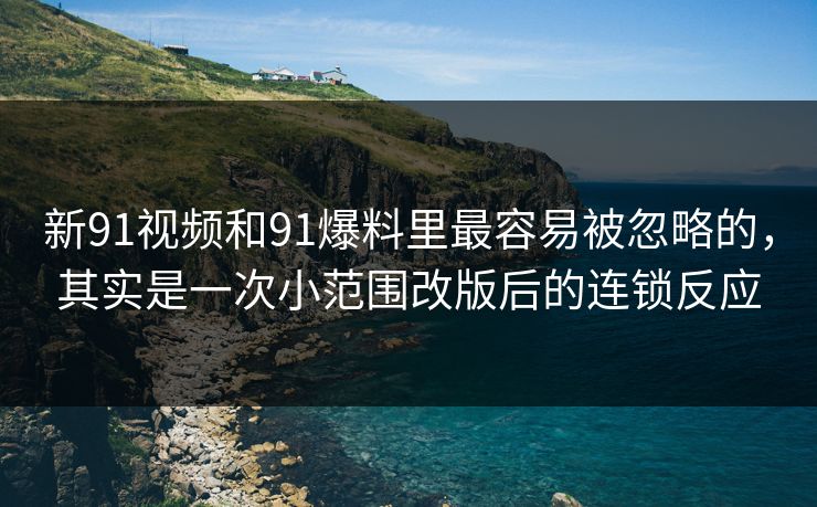 新91视频和91爆料里最容易被忽略的，其实是一次小范围改版后的连锁反应