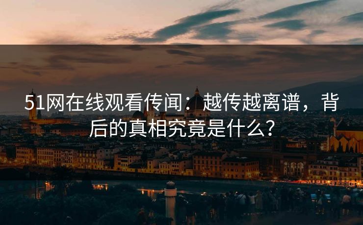 51网在线观看传闻：越传越离谱，背后的真相究竟是什么？