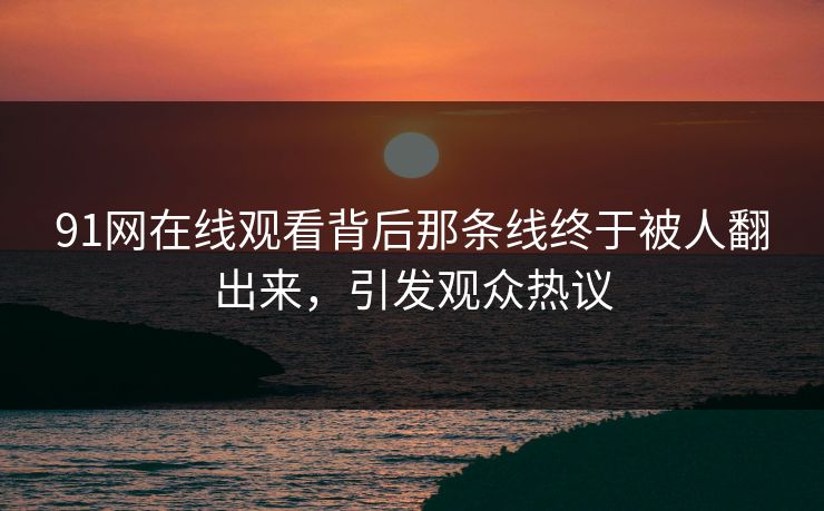 91网在线观看背后那条线终于被人翻出来，引发观众热议
